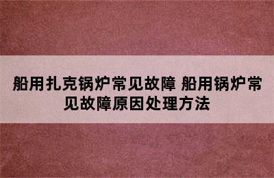 船用扎克锅炉常见故障 船用锅炉常见故障原因处理方法